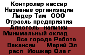 Контролер-кассир › Название организации ­ Лидер Тим, ООО › Отрасль предприятия ­ Алкоголь, напитки › Минимальный оклад ­ 35 000 - Все города Работа » Вакансии   . Марий Эл респ.,Йошкар-Ола г.